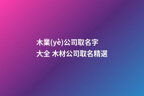 木業(yè)公司取名字大全 木材公司取名精選-第1張-公司起名-玄機(jī)派